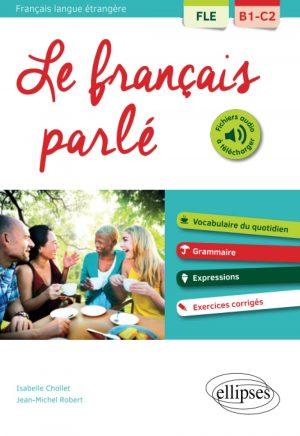 FLE (FRANCAIS LANGUE ETRANGERE). LE FRANCAIS PARLE. VOCABULAIRE, GRAMMAIRE. AVEC EXERCICES CORRIGES [B1-C2]
