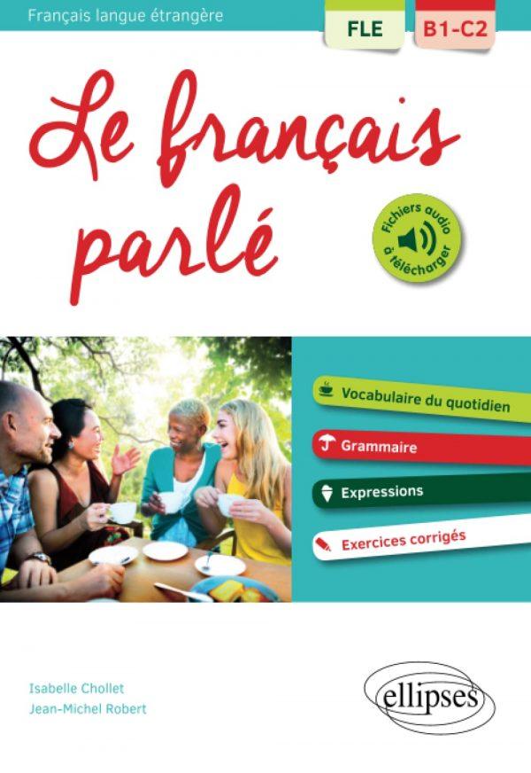 FLE (FRANCAIS LANGUE ETRANGERE). LE FRANCAIS PARLE. VOCABULAIRE, GRAMMAIRE. AVEC EXERCICES CORRIGES [B1-C2]